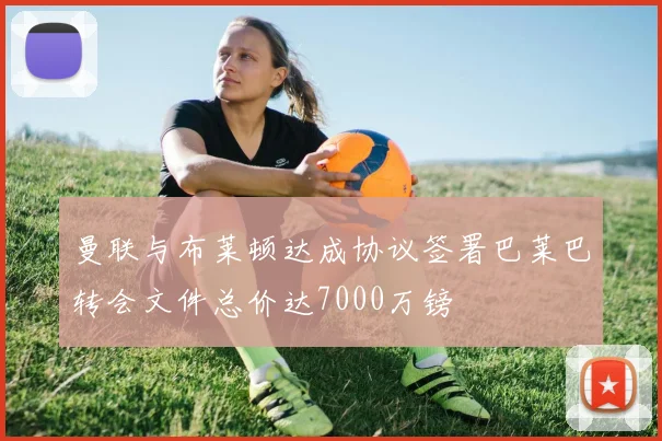 曼联与布莱顿达成协议签署巴莱巴转会文件总价达7000万镑