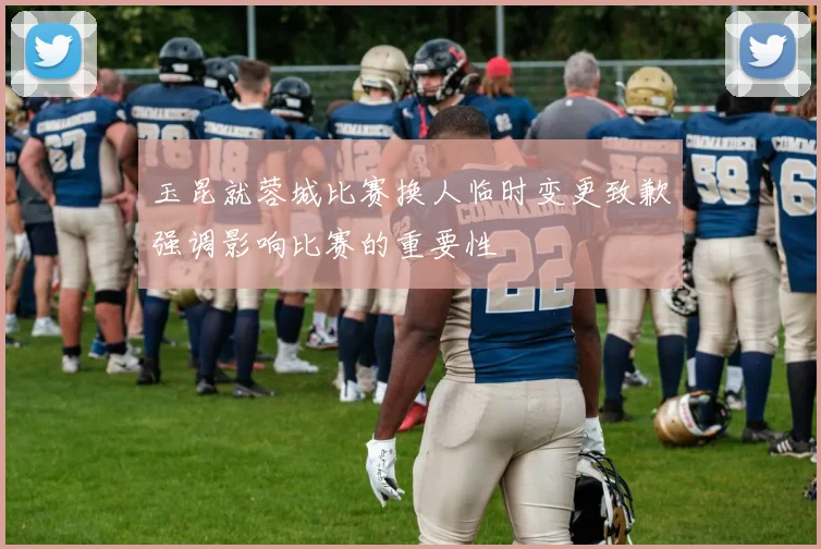 玉昆就蓉城比赛换人临时变更致歉强调影响比赛的重要性