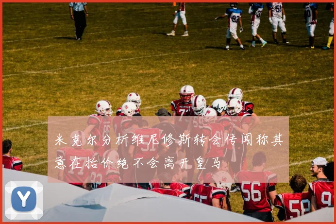 米克尔分析维尼修斯转会传闻称其意在抬价绝不会离开皇马