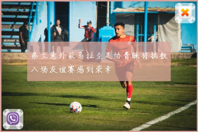 弗兰意外获乌拉圭足协青睐将执教八场友谊赛感到荣幸