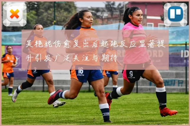吴艳妮伤愈复出后起跑反应显著提升引发广泛关注与期待